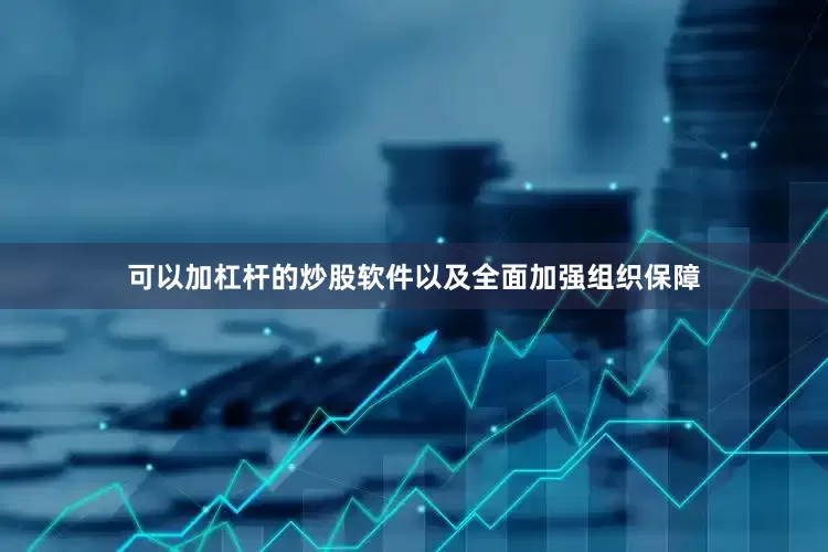 可以加杠杆的炒股软件以及全面加强组织保障