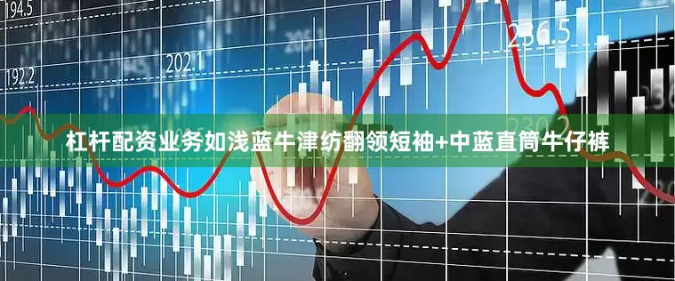 杠杆配资业务如浅蓝牛津纺翻领短袖+中蓝直筒牛仔裤
