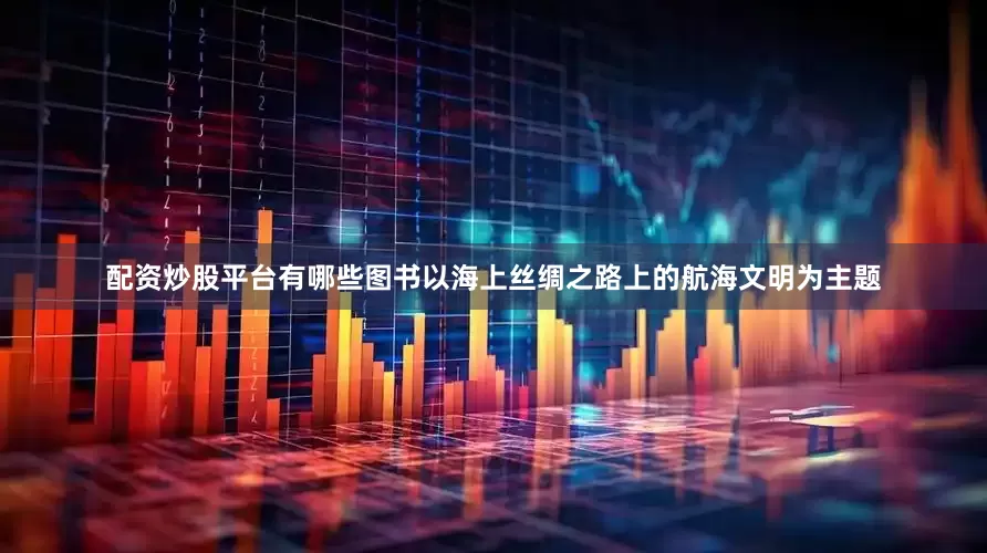 配资炒股平台有哪些图书以海上丝绸之路上的航海文明为主题