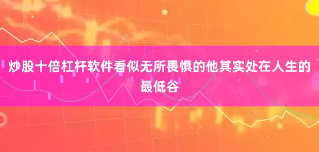 炒股十倍杠杆软件看似无所畏惧的他其实处在人生的最低谷