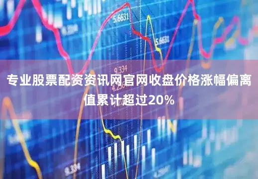 专业股票配资资讯网官网收盘价格涨幅偏离值累计超过20%