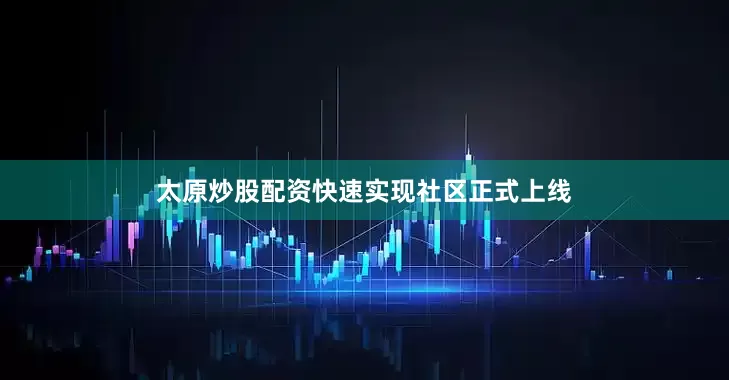 太原炒股配资快速实现社区正式上线