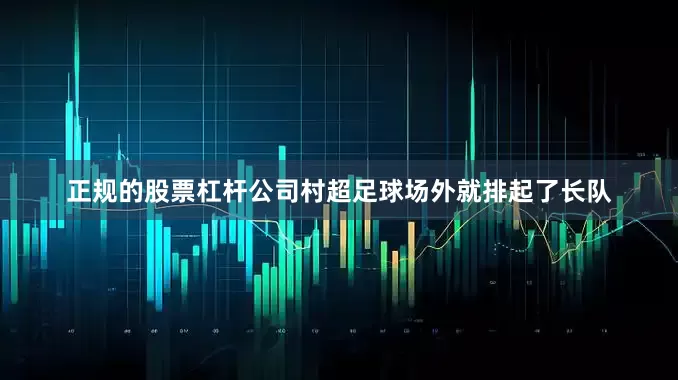 正规的股票杠杆公司村超足球场外就排起了长队