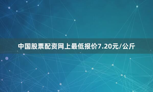 中国股票配资网上最低报价7.20元/公斤