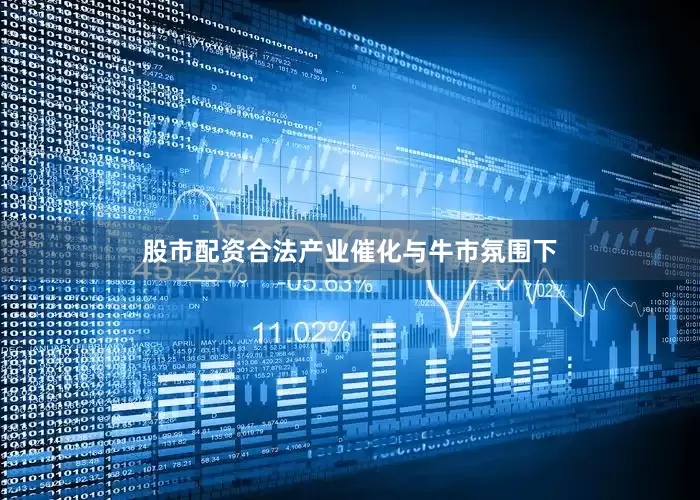 股市配资合法产业催化与牛市氛围下