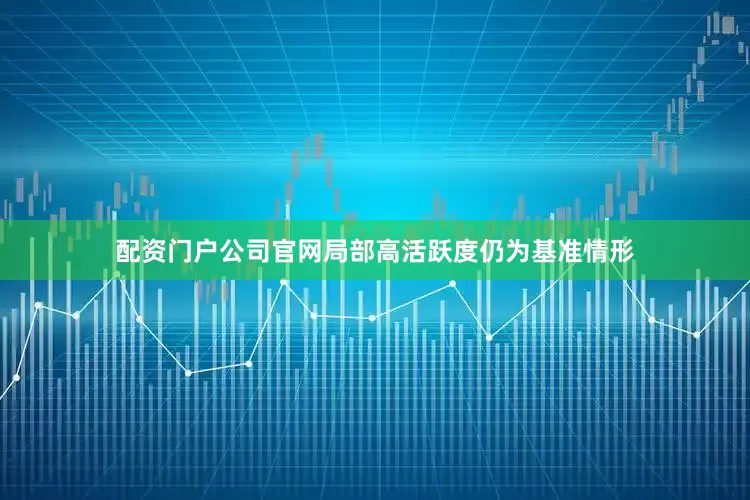 配资门户公司官网局部高活跃度仍为基准情形