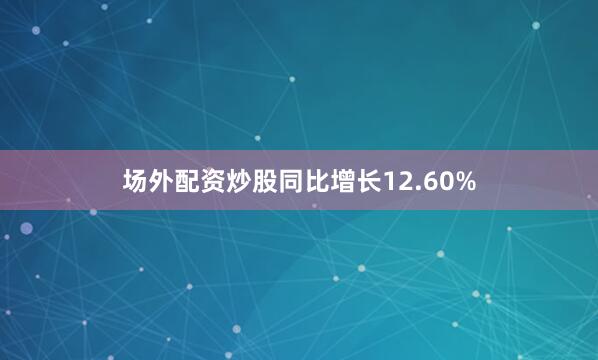场外配资炒股同比增长12.60%