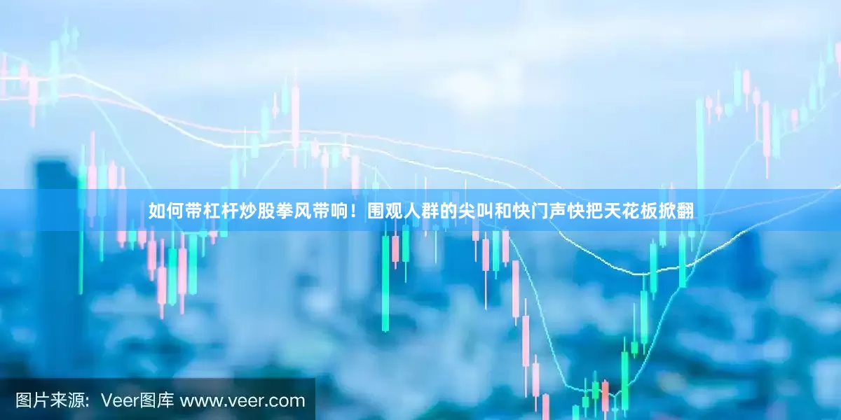 如何带杠杆炒股拳风带响！围观人群的尖叫和快门声快把天花板掀翻