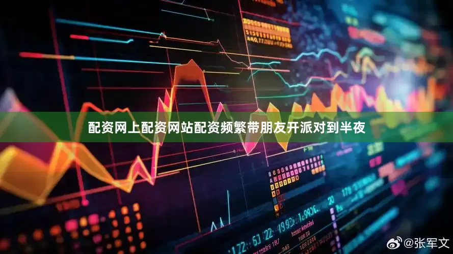 配资网上配资网站配资频繁带朋友开派对到半夜