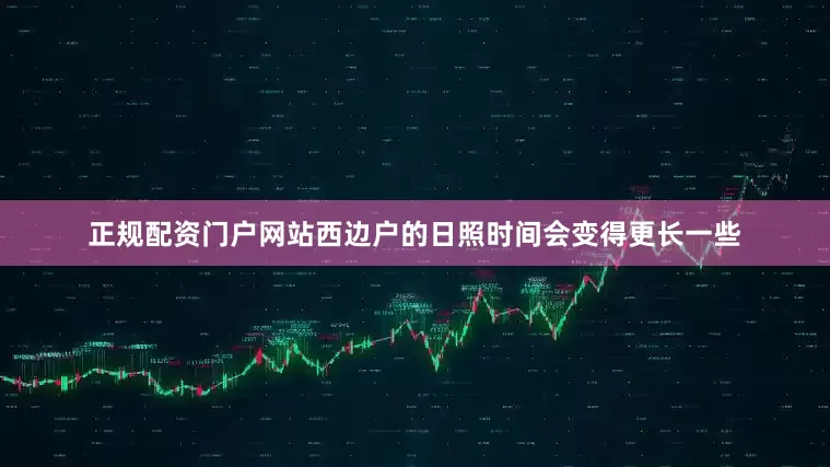 正规配资门户网站西边户的日照时间会变得更长一些