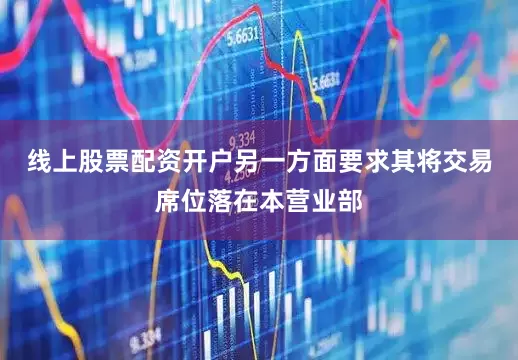 线上股票配资开户另一方面要求其将交易席位落在本营业部